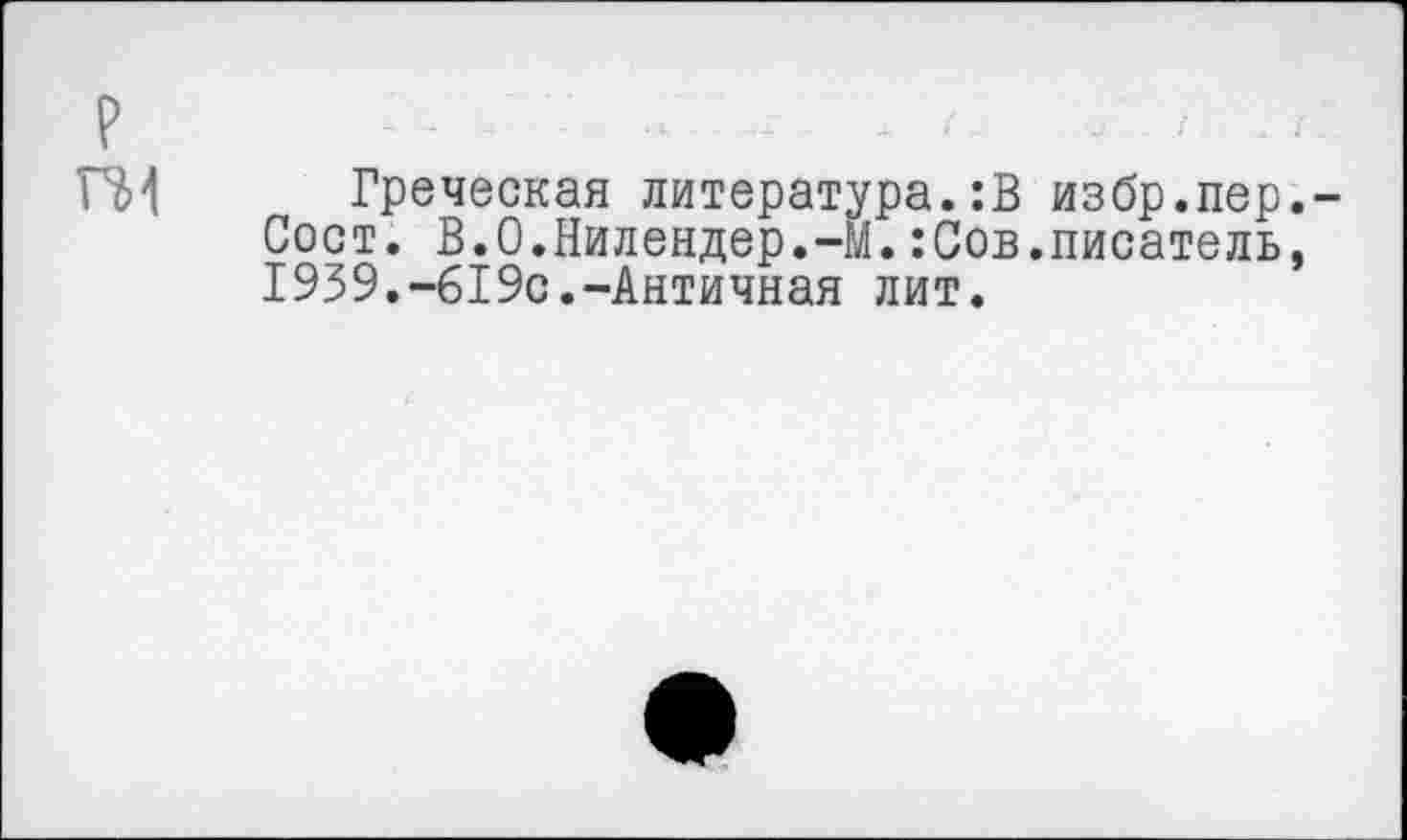 ﻿Греческая литература.:В избр.пер Сост. В.О.Нилендер.-М.:Сов.писатель 1939.-619с.-Античная лит.